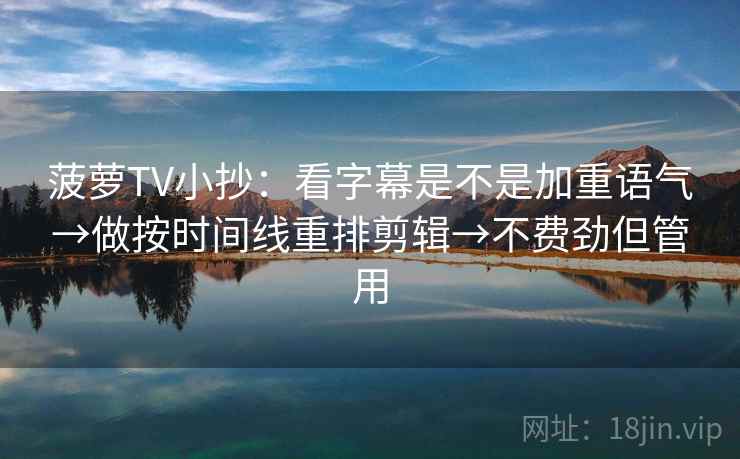 菠萝TV小抄：看字幕是不是加重语气→做按时间线重排剪辑→不费劲但管用