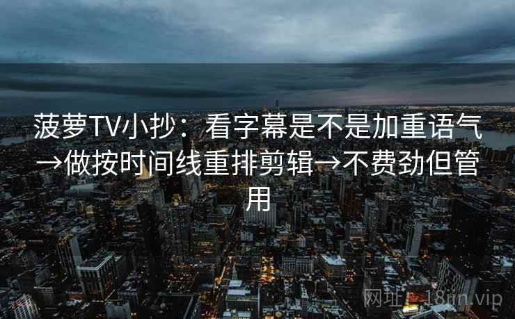 菠萝TV小抄：看字幕是不是加重语气→做按时间线重排剪辑→不费劲但管用