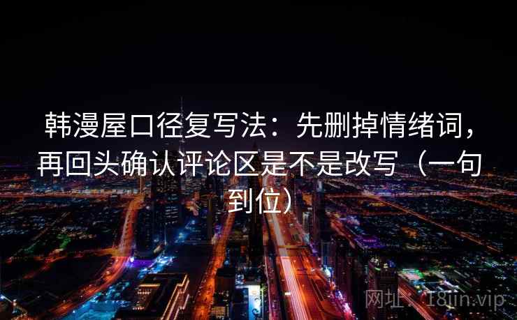 韩漫屋口径复写法：先删掉情绪词，再回头确认评论区是不是改写（一句到位）