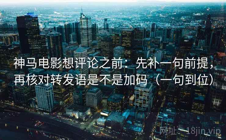 神马电影想评论之前：先补一句前提，再核对转发语是不是加码（一句到位）