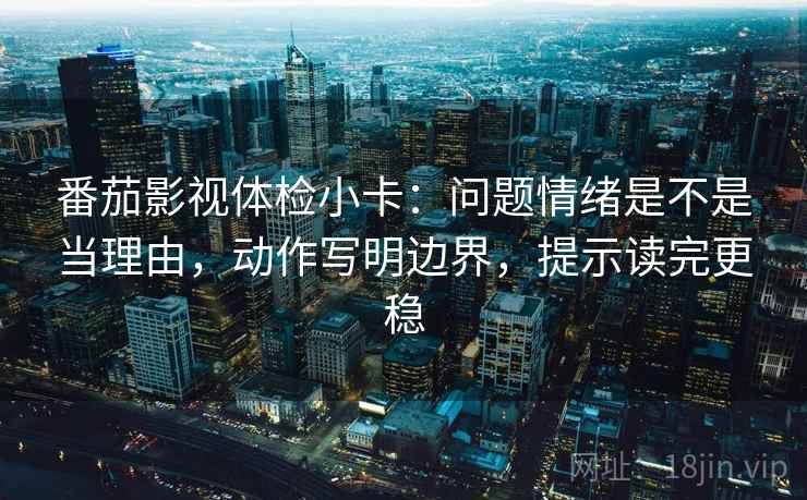 番茄影视体检小卡：问题情绪是不是当理由，动作写明边界，提示读完更稳