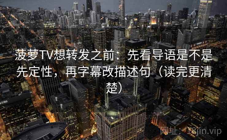 菠萝TV想转发之前：先看导语是不是先定性，再字幕改描述句（读完更清楚）