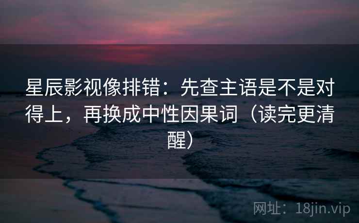 星辰影视像排错：先查主语是不是对得上，再换成中性因果词（读完更清醒）