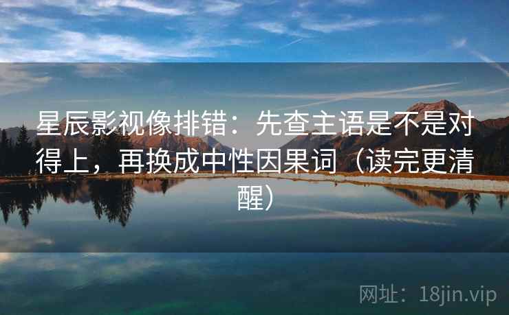 星辰影视像排错：先查主语是不是对得上，再换成中性因果词（读完更清醒）
