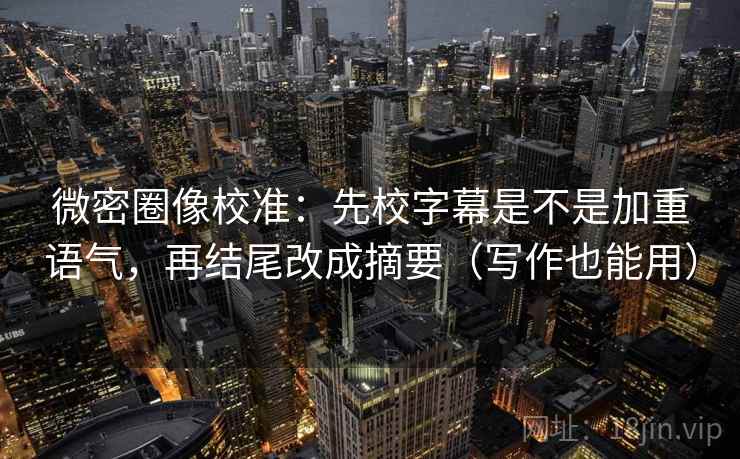 微密圈像校准：先校字幕是不是加重语气，再结尾改成摘要（写作也能用）