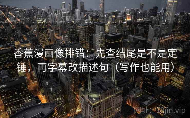 香蕉漫画像排错：先查结尾是不是定锤，再字幕改描述句（写作也能用）