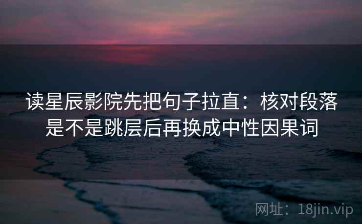 读星辰影院先把句子拉直：核对段落是不是跳层后再换成中性因果词