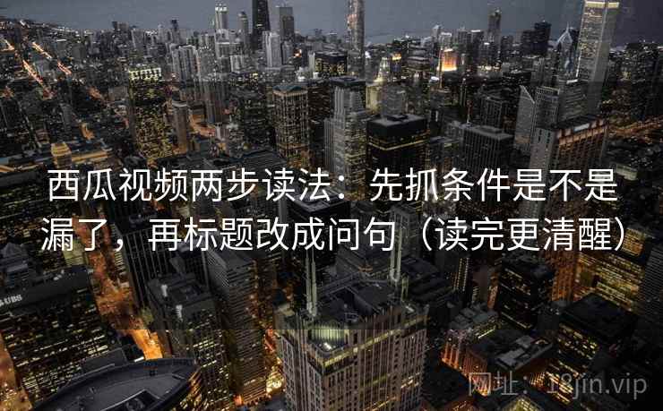 西瓜视频两步读法：先抓条件是不是漏了，再标题改成问句（读完更清醒）