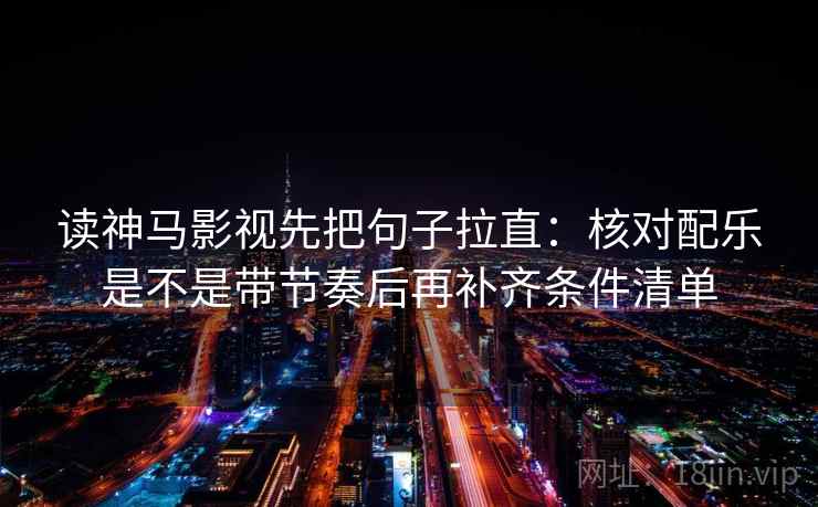 读神马影视先把句子拉直：核对配乐是不是带节奏后再补齐条件清单