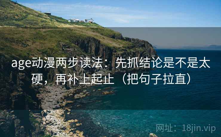 age动漫两步读法:先抓结论是不是太硬,再补上起止(把句子拉直) age动漫两步读法:先抓结论是不是太硬,再补上起止(把句子拉直)