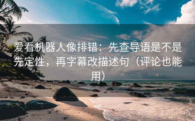爱看机器人像排错:先查导语是不是先定性,再字幕改描述句(评论也能用) 爱看机器人像排错:先查导语是不是先定性,再字幕改描述句(评论也能用)