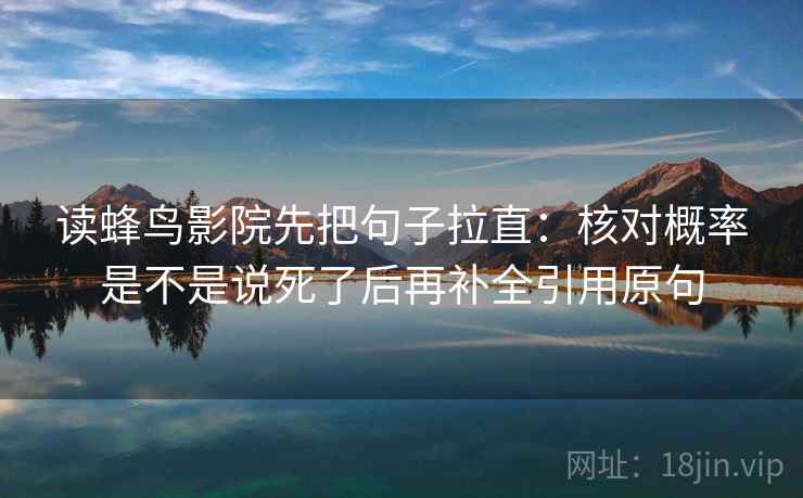 读蜂鸟影院先把句子拉直:核对概率是不是说死了后再补全引用原句 读蜂鸟影院先把句子拉直:核对概率是不是说死了后再补全引用原句