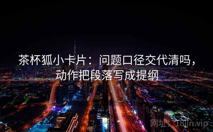 茶杯狐小卡片:问题口径交代清吗,动作把段落写成提纲 茶杯狐小卡片:问题口径交代清吗,动作把段落写成提纲
