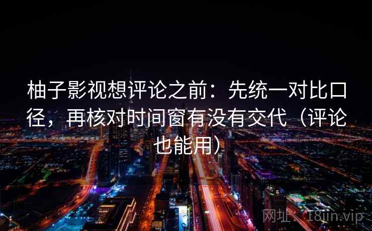 柚子影视想评论之前:先统一对比口径,再核对时间窗有没有交代(评论也能用) 柚子影视想评论之前:先统一对比口径,再核对时间窗有没有交代(评论也能用)