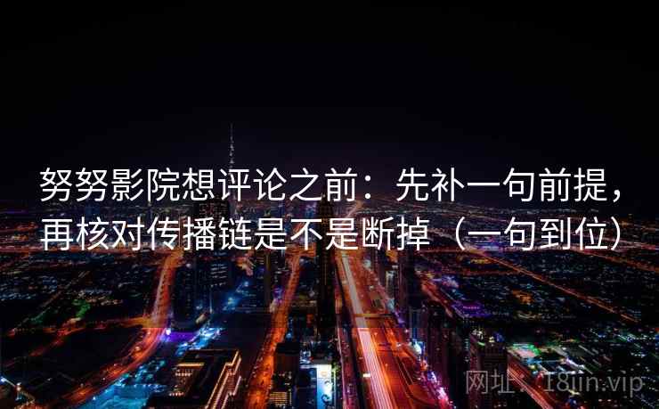 努努影院想评论之前:先补一句前提,再核对传播链是不是断掉(一句到位)