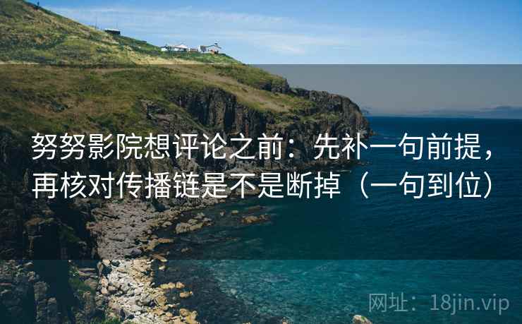 努努影院想评论之前:先补一句前提,再核对传播链是不是断掉(一句到位) 努努影院想评论之前:先补一句前提,再核对传播链是不是断掉(一句到位)