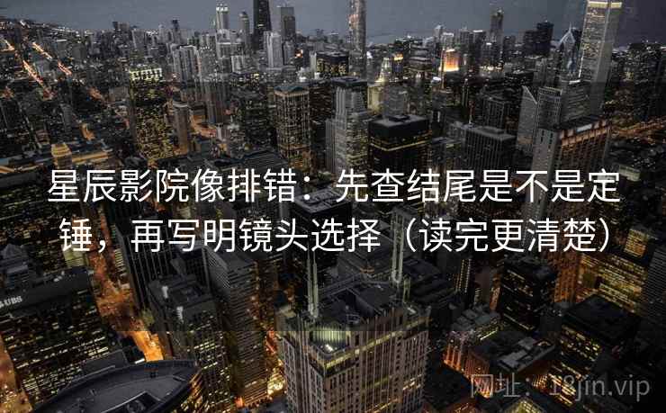 星辰影院像排错:先查结尾是不是定锤,再写明镜头选择(读完更清楚)