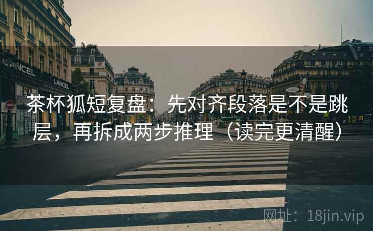 茶杯狐短复盘:先对齐段落是不是跳层,再拆成两步推理(读完更清醒)