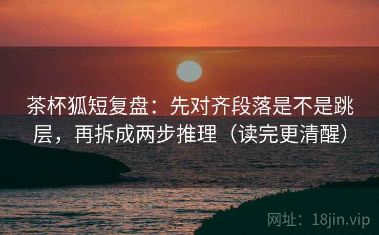 茶杯狐短复盘:先对齐段落是不是跳层,再拆成两步推理(读完更清醒) 茶杯狐短复盘:先对齐段落是不是跳层,再拆成两步推理(读完更清醒)