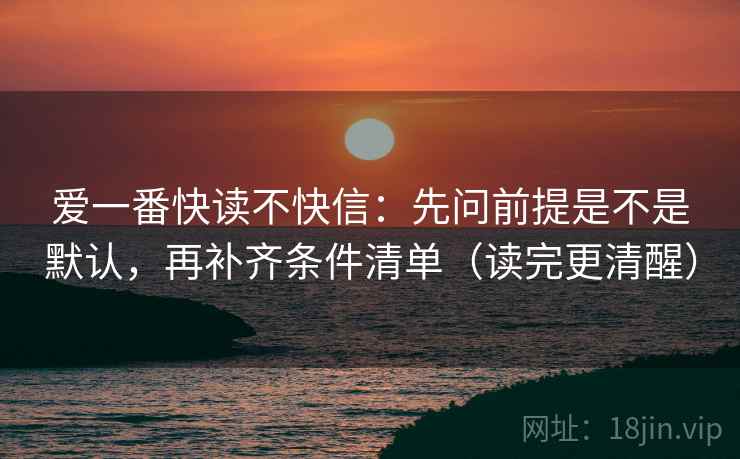 爱一番快读不快信:先问前提是不是默认,再补齐条件清单(读完更清醒)