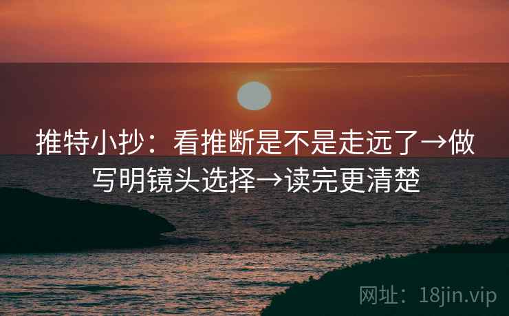 推特小抄:看推断是不是走远了→做写明镜头选择→读完更清楚 推特小抄:看推断是不是走远了→做写明镜头选择→读完更清楚