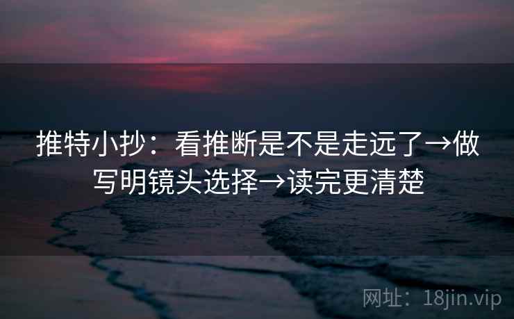 推特小抄:看推断是不是走远了→做写明镜头选择→读完更清楚