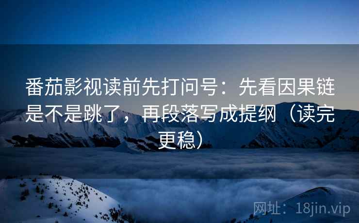 番茄影视读前先打问号:先看因果链是不是跳了,再段落写成提纲(读完更稳)