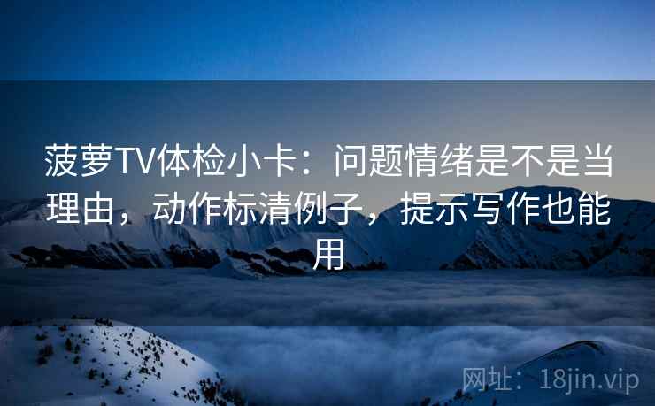 菠萝TV体检小卡:问题情绪是不是当理由,动作标清例子,提示写作也能用 菠萝TV体检小卡:问题情绪是不是当理由,动作标清例子,提示写作也能用
