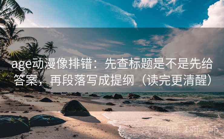 age动漫像排错:先查标题是不是先给答案,再段落写成提纲(读完更清醒) age动漫像排错:先查标题是不是先给答案,再段落写成提纲(读完更清醒)