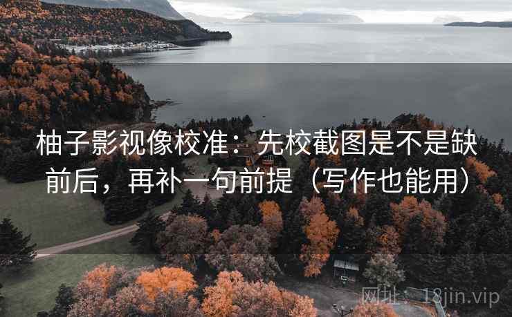 柚子影视像校准:先校截图是不是缺前后,再补一句前提(写作也能用) 柚子影视像校准:先校截图是不是缺前后,再补一句前提(写作也能用)