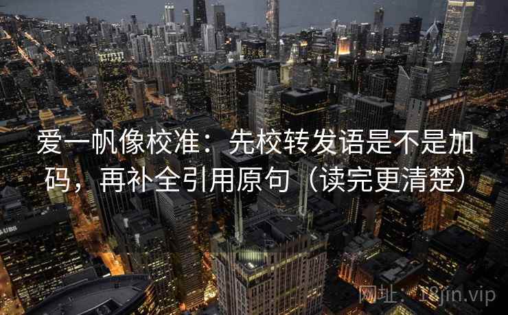 爱一帆像校准:先校转发语是不是加码,再补全引用原句(读完更清楚)