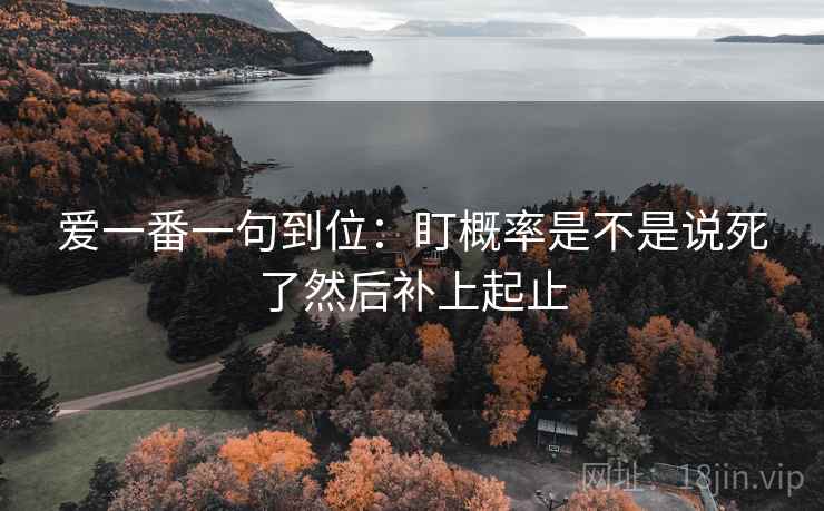 爱一番一句到位:盯概率是不是说死了然后补上起止
