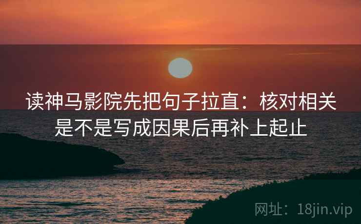 读神马影院先把句子拉直:核对相关是不是写成因果后再补上起止 读神马影院先把句子拉直:核对相关是不是写成因果后再补上起止