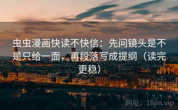 虫虫漫画快读不快信:先问镜头是不是只给一面,再段落写成提纲(读完更稳) 虫虫漫画快读不快信:先问镜头是不是只给一面,再段落写成提纲(读完更稳)