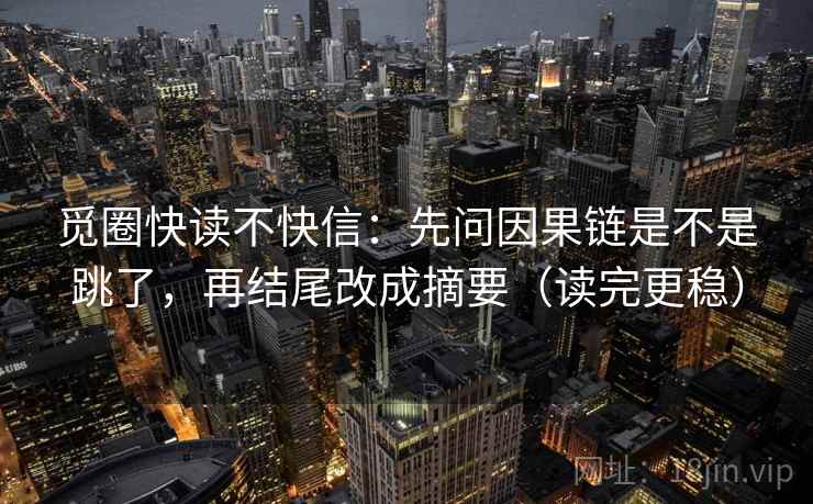觅圈快读不快信:先问因果链是不是跳了,再结尾改成摘要(读完更稳) 觅圈快读不快信:先问因果链是不是跳了,再结尾改成摘要(读完更稳)