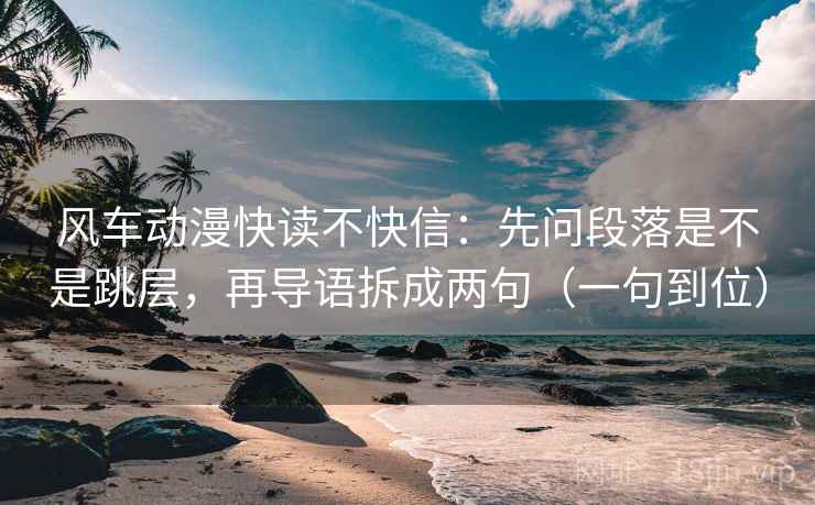 风车动漫快读不快信:先问段落是不是跳层,再导语拆成两句(一句到位) 风车动漫快读不快信:先问段落是不是跳层,再导语拆成两句(一句到位)