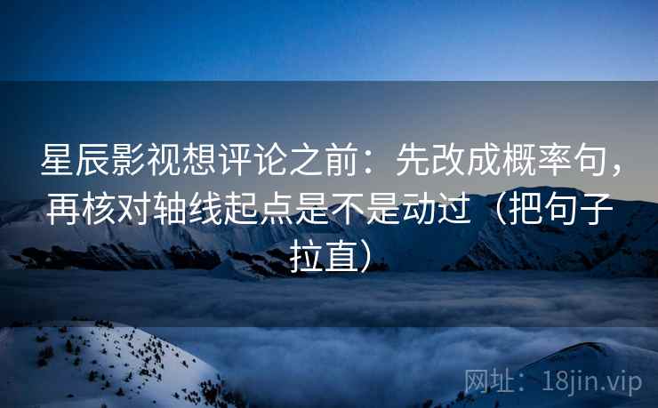 星辰影视想评论之前:先改成概率句,再核对轴线起点是不是动过(把句子拉直) 星辰影视想评论之前:先改成概率句,再核对轴线起点是不是动过(把句子拉直)