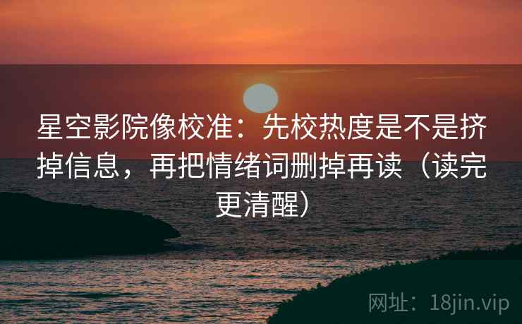 星空影院像校准:先校热度是不是挤掉信息,再把情绪词删掉再读(读完更清醒)