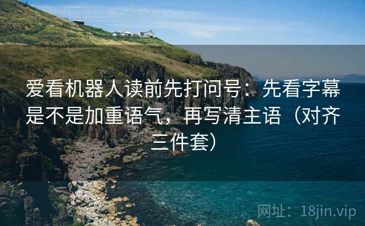 爱看机器人读前先打问号:先看字幕是不是加重语气,再写清主语(对齐三件套) 爱看机器人读前先打问号:先看字幕是不是加重语气,再写清主语(对齐三件套)