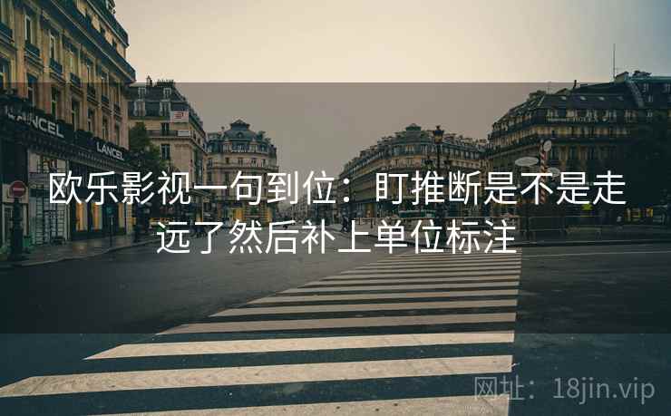 欧乐影视一句到位:盯推断是不是走远了然后补上单位标注
