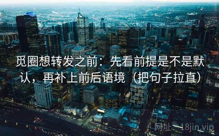 觅圈想转发之前:先看前提是不是默认,再补上前后语境(把句子拉直) 觅圈想转发之前:先看前提是不是默认,再补上前后语境(把句子拉直)