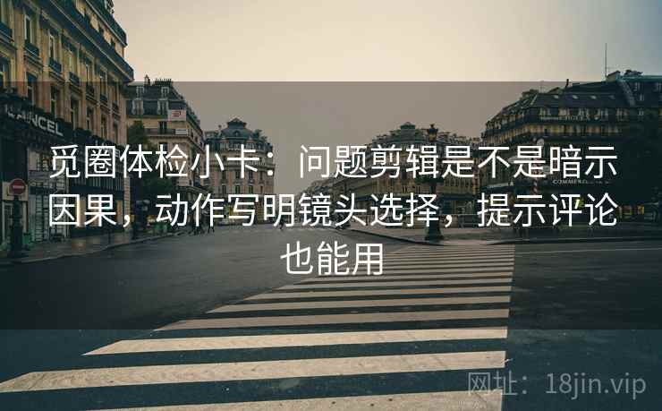 觅圈体检小卡:问题剪辑是不是暗示因果,动作写明镜头选择,提示评论也能用 觅圈体检小卡:问题剪辑是不是暗示因果,动作写明镜头选择,提示评论也能用