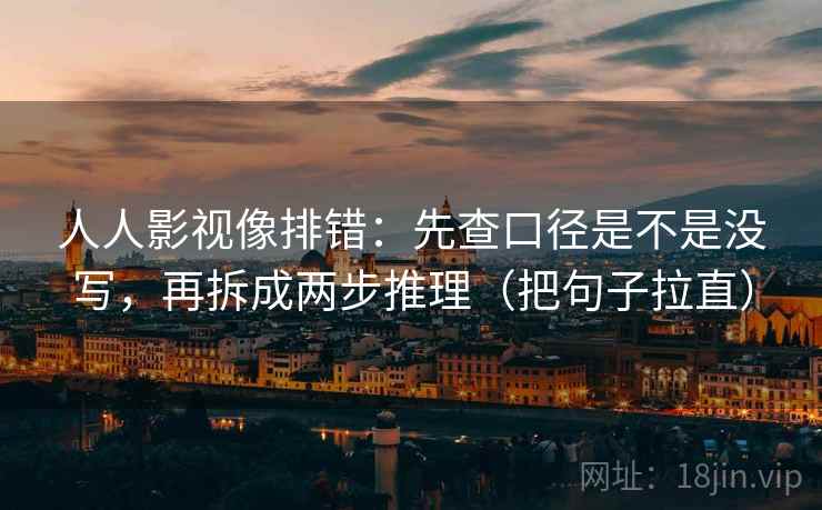 人人影视像排错:先查口径是不是没写,再拆成两步推理(把句子拉直)