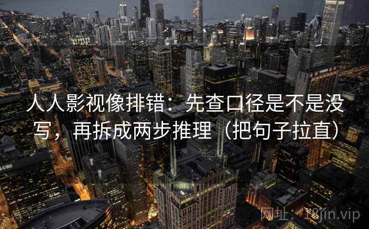 人人影视像排错:先查口径是不是没写,再拆成两步推理(把句子拉直) 人人影视像排错:先查口径是不是没写,再拆成两步推理(把句子拉直)