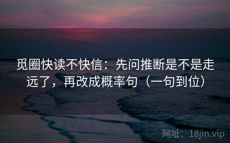 觅圈快读不快信:先问推断是不是走远了,再改成概率句(一句到位)
