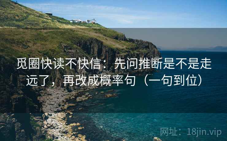 觅圈快读不快信:先问推断是不是走远了,再改成概率句(一句到位) 觅圈快读不快信:先问推断是不是走远了,再改成概率句(一句到位)
