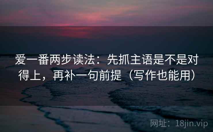爱一番两步读法：先抓主语是不是对得上，再补一句前提（写作也能用）