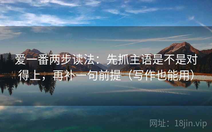 爱一番两步读法:先抓主语是不是对得上,再补一句前提(写作也能用) 爱一番两步读法:先抓主语是不是对得上,再补一句前提(写作也能用)
