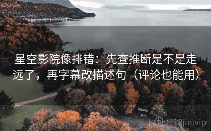 星空影院像排错:先查推断是不是走远了,再字幕改描述句(评论也能用)