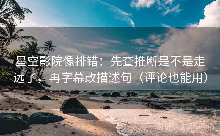 星空影院像排错：先查推断是不是走远了，再字幕改描述句（评论也能用）